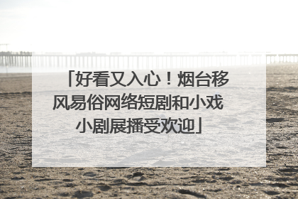 好看又入心！烟台移风易俗网络短剧和小戏小剧展播受欢迎