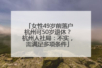 女性49岁前落户杭州可50岁退休？杭州人社局：不实，需满足多项条件