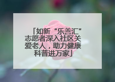 如新“乐善汇”志愿者深入社区关爱老人，助力健康科普进万家
