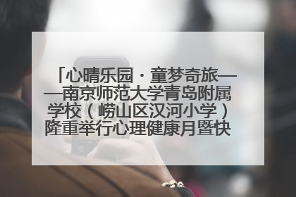 心晴乐园・童梦奇旅——南京师范大学青岛附属学校（崂山区汉河小学）隆重举行心理健康月暨快乐六一游园会