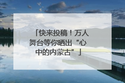 快来投稿！万人舞台等你晒出“心中的内蒙古”