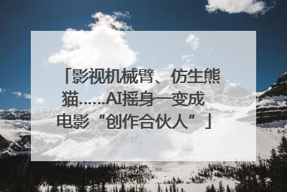 影视机械臂、仿生熊猫……AI摇身一变成电影“创作合伙人”