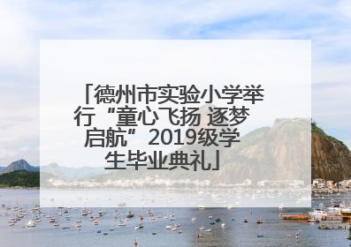 德州市实验小学举行“童心飞扬 逐梦启航”2019级学生毕业典礼