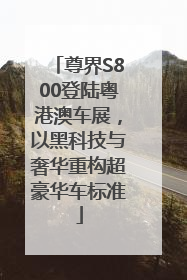 尊界S800登陆粤港澳车展，以黑科技与奢华重构超豪华车标准