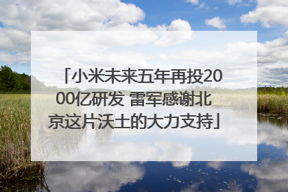小米未来五年再投2000亿研发 雷军感谢北京这片沃土的大力支持