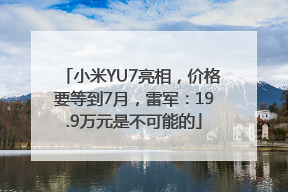 小米YU7亮相，价格要等到7月，雷军：19.9万元是不可能的