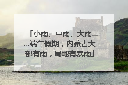 小雨、中雨、大雨……端午假期，内蒙古大部有雨，局地有暴雨