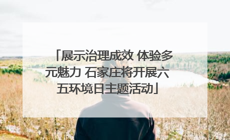 展示治理成效 体验多元魅力 石家庄将开展六五环境日主题活动
