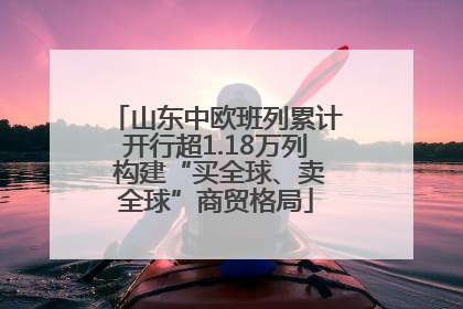 山东中欧班列累计开行超1.18万列 构建“买全球、卖全球”商贸格局