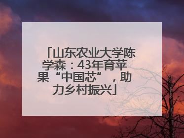 山东农业大学陈学森：43年育苹果“中国芯”，助力乡村振兴
