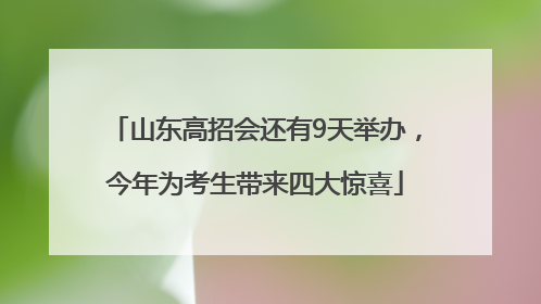 山东高招会还有9天举办，今年为考生带来四大惊喜