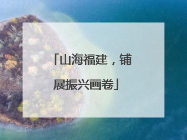 山海福建，铺展振兴画卷