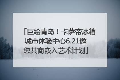 巨绘青岛！卡萨帝冰箱城市体验中心6.21邀您共商嵌入艺术计划