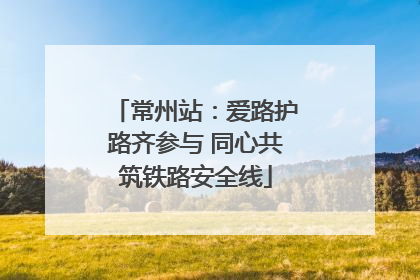 常州站：爱路护路齐参与 同心共筑铁路安全线