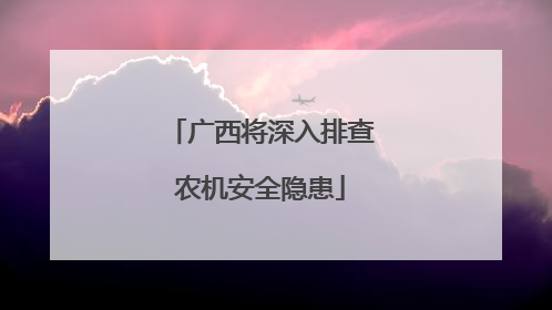广西将深入排查农机安全隐患