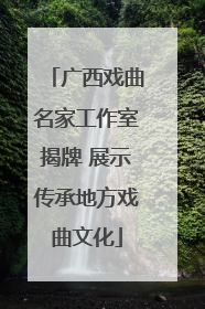 广西戏曲名家工作室揭牌 展示传承地方戏曲文化