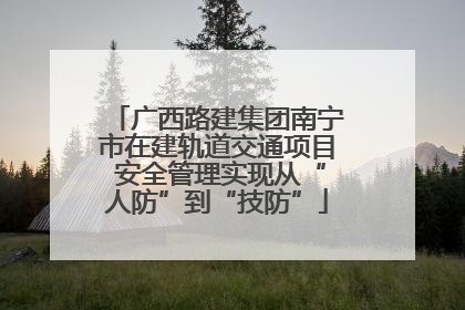 广西路建集团南宁市在建轨道交通项目 安全管理实现从“人防”到“技防”