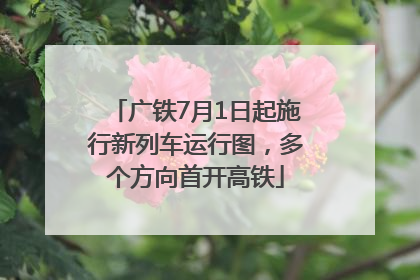 广铁7月1日起施行新列车运行图，多个方向首开高铁