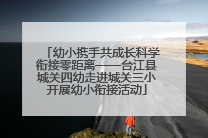 幼小携手共成长科学衔接零距离——台江县城关四幼走进城关三小开展幼小衔接活动