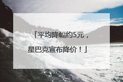 平均降幅约5元，星巴克宣布降价！