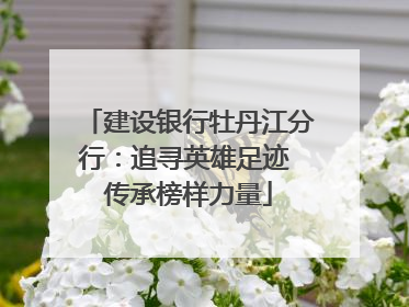 建设银行牡丹江分行：追寻英雄足迹 传承榜样力量