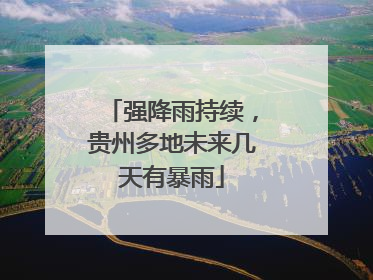 强降雨持续，贵州多地未来几天有暴雨