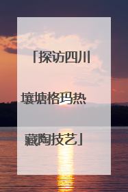 探访四川壤塘格玛热藏陶技艺