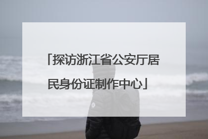 探访浙江省公安厅居民身份证制作中心