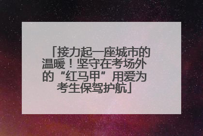 接力起一座城市的温暖！坚守在考场外的“红马甲”用爱为考生保驾护航