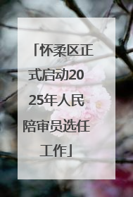 怀柔区正式启动2025年人民陪审员选任工作