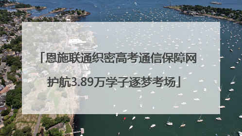 恩施联通织密高考通信保障网 护航3.89万学子逐梦考场