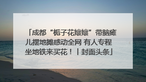 成都“栀子花孃孃”带脑瘫儿摆地摊感动全网 有人专程坐地铁来买花！丨封面头条
