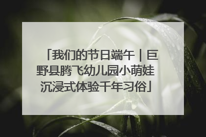 我们的节日端午｜巨野县腾飞幼儿园小萌娃沉浸式体验千年习俗