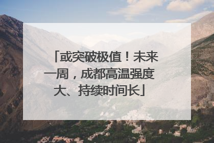 或突破极值！未来一周，成都高温强度大、持续时间长