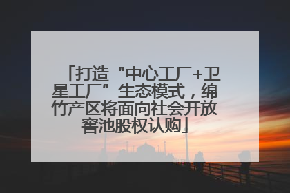 打造“中心工厂+卫星工厂”生态模式，绵竹产区将面向社会开放窖池股权认购