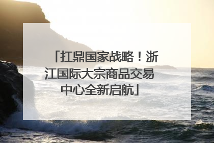 扛鼎国家战略！浙江国际大宗商品交易中心全新启航