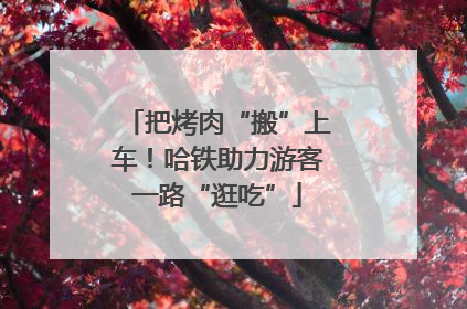 把烤肉“搬”上车！哈铁助力游客一路“逛吃”