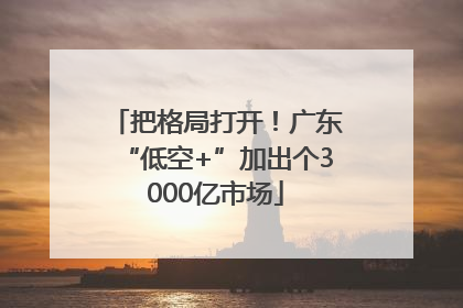 把格局打开！广东“低空+”加出个3000亿市场