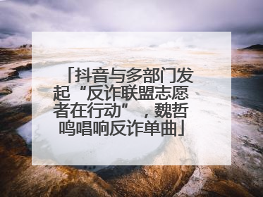 抖音与多部门发起“反诈联盟志愿者在行动”，魏哲鸣唱响反诈单曲