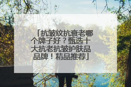 抗皱纹抗衰老哪个牌子好？甄选十大抗老抗皱护肤品品牌！精品推荐