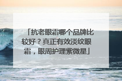 抗老眼霜哪个品牌比较好？真正有效淡纹眼霜，眼周护理紫微星
