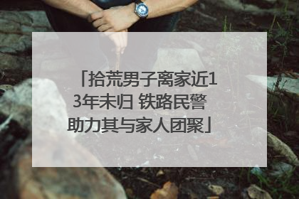拾荒男子离家近13年未归 铁路民警助力其与家人团聚
