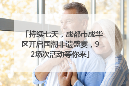 持续七天，成都市成华区开启国潮非遗盛宴，92场次活动等你来