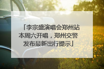 李宗盛演唱会郑州站本周六开唱，郑州交警发布最新出行提示