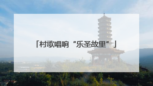 村歌唱响“乐圣故里”