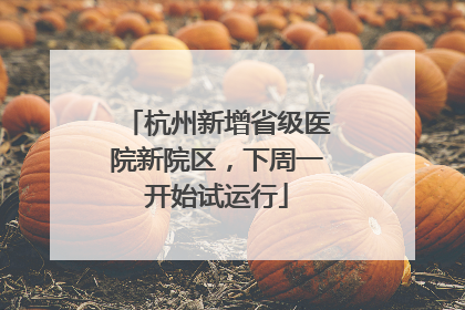 杭州新增省级医院新院区，下周一开始试运行