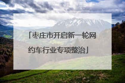 枣庄市开启新一轮网约车行业专项整治
