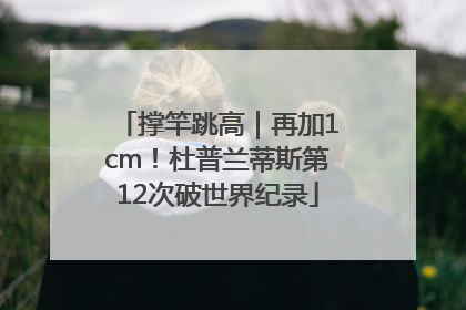 撑竿跳高｜再加1cm！杜普兰蒂斯第12次破世界纪录