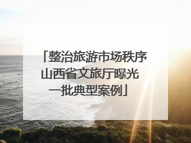 整治旅游市场秩序 山西省文旅厅曝光一批典型案例
