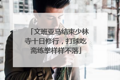 文班亚马结束少林寺十日修行，打球吃斋练拳样样不落